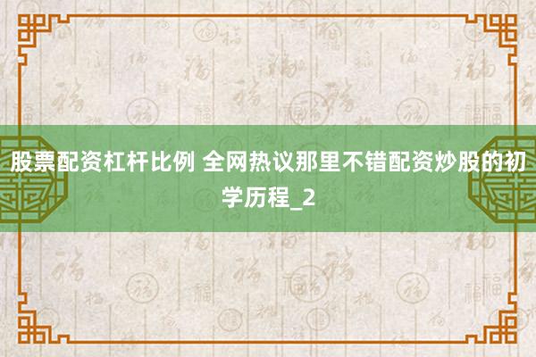股票配资杠杆比例 全网热议那里不错配资炒股的初学历程_2