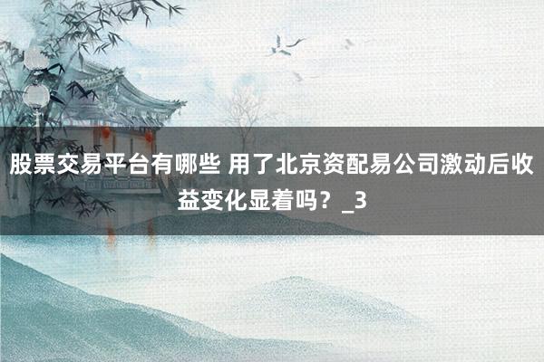 股票交易平台有哪些 用了北京资配易公司激动后收益变化显着吗？_3