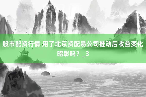 股市配资行情 用了北京资配易公司推动后收益变化昭彰吗？_3