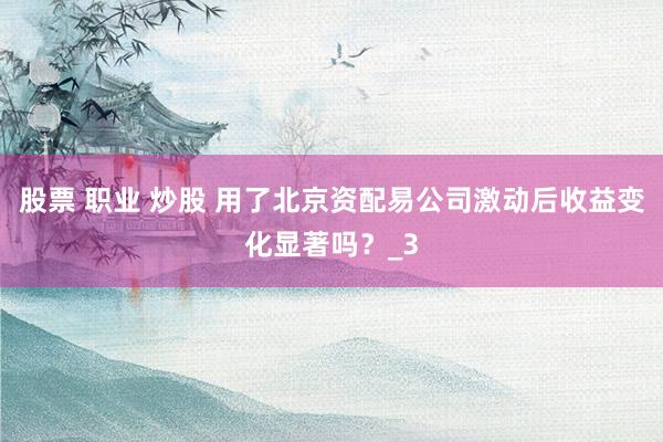 股票 职业 炒股 用了北京资配易公司激动后收益变化显著吗？_3