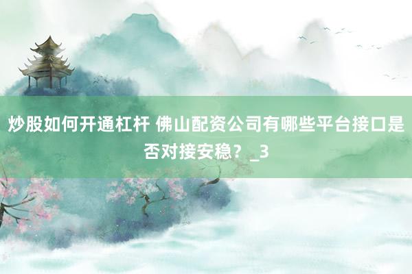 炒股如何开通杠杆 佛山配资公司有哪些平台接口是否对接安稳？_3