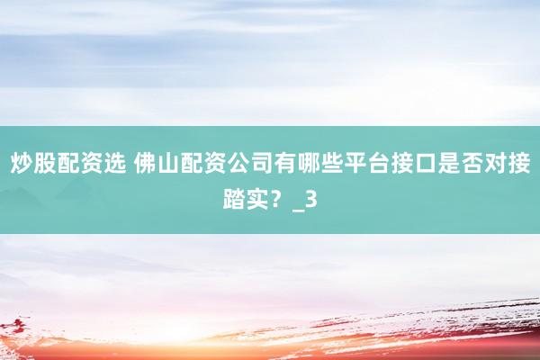 炒股配资选 佛山配资公司有哪些平台接口是否对接踏实？_3