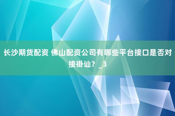 长沙期货配资 佛山配资公司有哪些平台接口是否对接褂讪？_3