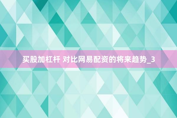 买股加杠杆 对比网易配资的将来趋势_3