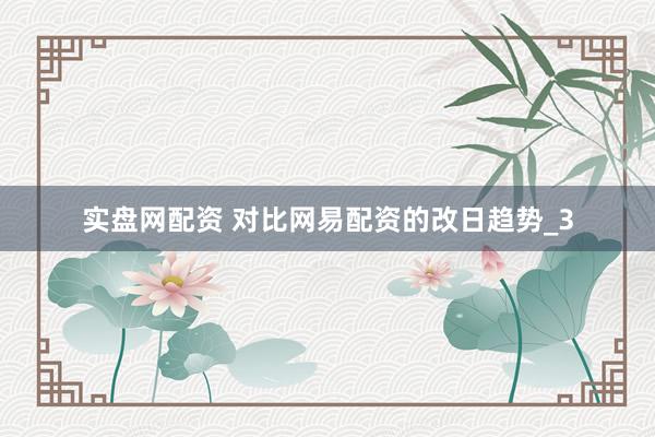 实盘网配资 对比网易配资的改日趋势_3