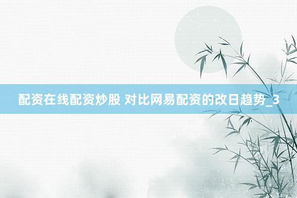 配资在线配资炒股 对比网易配资的改日趋势_3