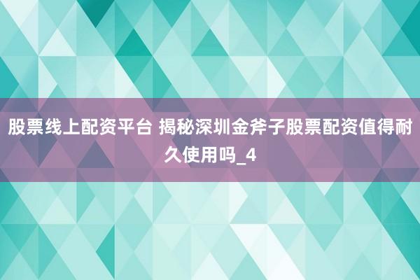 股票线上配资平台 揭秘深圳金斧子股票配资值得耐久使用吗_4