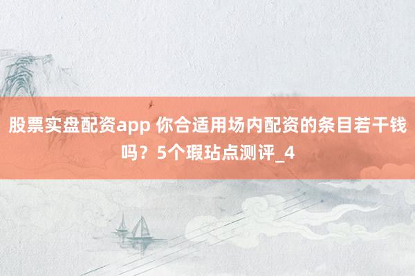股票实盘配资app 你合适用场内配资的条目若干钱吗？5个瑕玷点测评_4