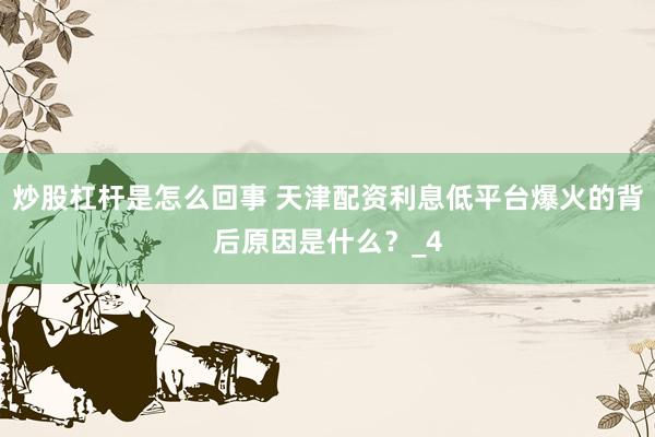 炒股杠杆是怎么回事 天津配资利息低平台爆火的背后原因是什么？_4