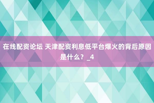 在线配资论坛 天津配资利息低平台爆火的背后原因是什么？_4