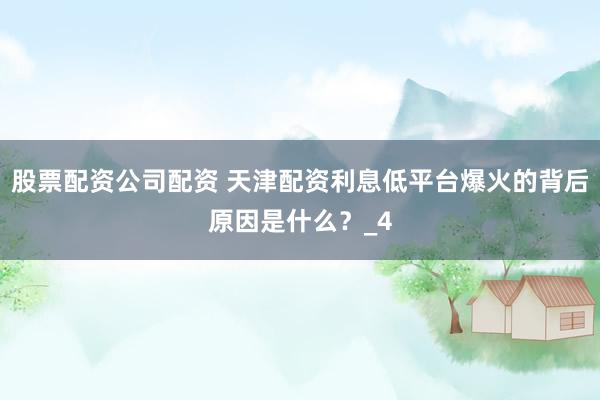 股票配资公司配资 天津配资利息低平台爆火的背后原因是什么？_4