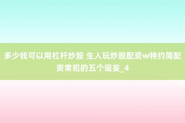 多少钱可以用杠杆炒股 生人玩炒股配资w特约简配资常犯的五个诞妄_4