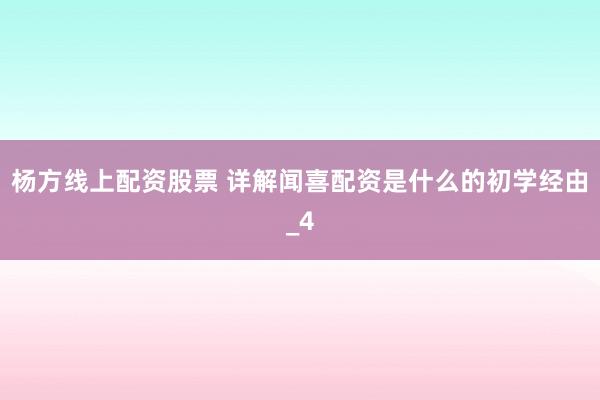 杨方线上配资股票 详解闻喜配资是什么的初学经由_4