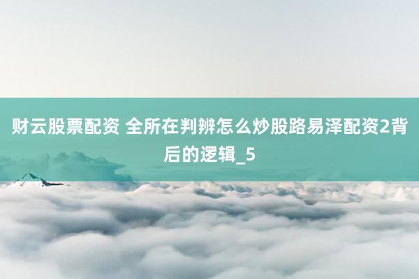 财云股票配资 全所在判辨怎么炒股路易泽配资2背后的逻辑_5