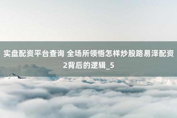 实盘配资平台查询 全场所领悟怎样炒股路易泽配资2背后的逻辑_5