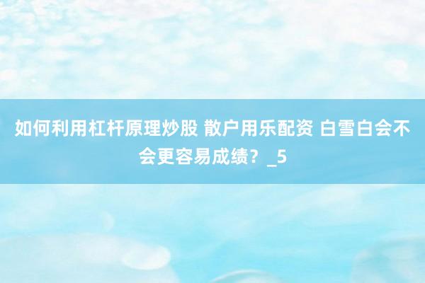 如何利用杠杆原理炒股 散户用乐配资 白雪白会不会更容易成绩？_5
