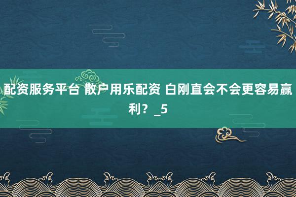 配资服务平台 散户用乐配资 白刚直会不会更容易赢利？_5