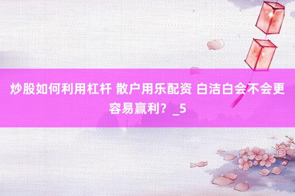 炒股如何利用杠杆 散户用乐配资 白洁白会不会更容易赢利？_5