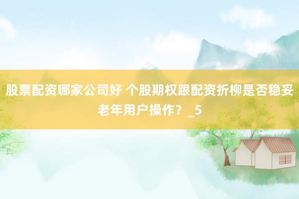 股票配资哪家公司好 个股期权跟配资折柳是否稳妥老年用户操作？_5