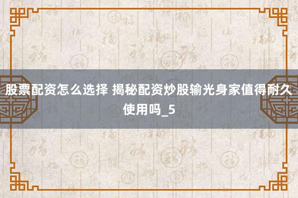 股票配资怎么选择 揭秘配资炒股输光身家值得耐久使用吗_5