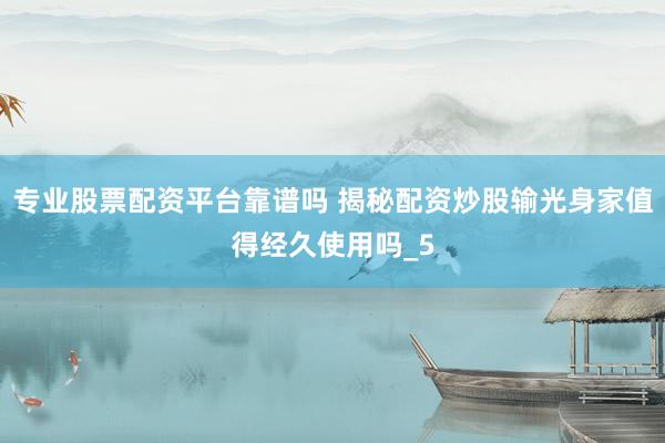 专业股票配资平台靠谱吗 揭秘配资炒股输光身家值得经久使用吗_5
