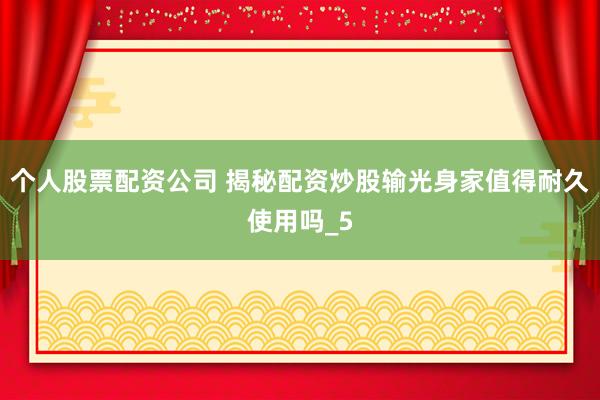 个人股票配资公司 揭秘配资炒股输光身家值得耐久使用吗_5