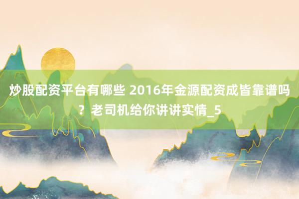炒股配资平台有哪些 2016年金源配资成皆靠谱吗？老司机给你讲讲实情_5