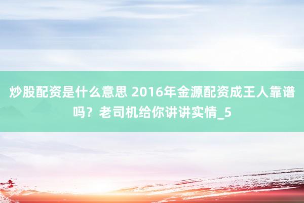 炒股配资是什么意思 2016年金源配资成王人靠谱吗？老司机给你讲讲实情_5