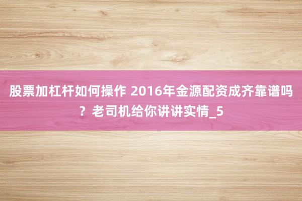 股票加杠杆如何操作 2016年金源配资成齐靠谱吗？老司机给你讲讲实情_5