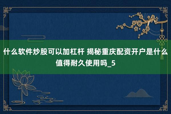 什么软件炒股可以加杠杆 揭秘重庆配资开户是什么值得耐久使用吗_5