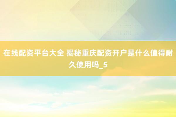 在线配资平台大全 揭秘重庆配资开户是什么值得耐久使用吗_5