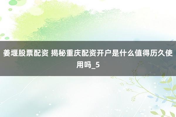 姜堰股票配资 揭秘重庆配资开户是什么值得历久使用吗_5