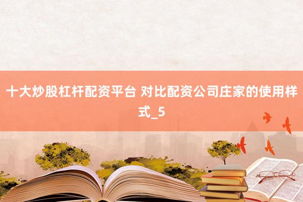 十大炒股杠杆配资平台 对比配资公司庄家的使用样式_5
