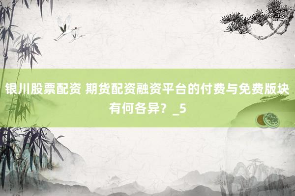 银川股票配资 期货配资融资平台的付费与免费版块有何各异？_5