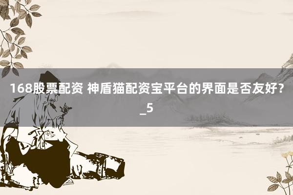 168股票配资 神盾猫配资宝平台的界面是否友好？_5