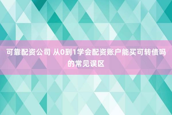 可靠配资公司 从0到1学会配资账户能买可转债吗的常见误区