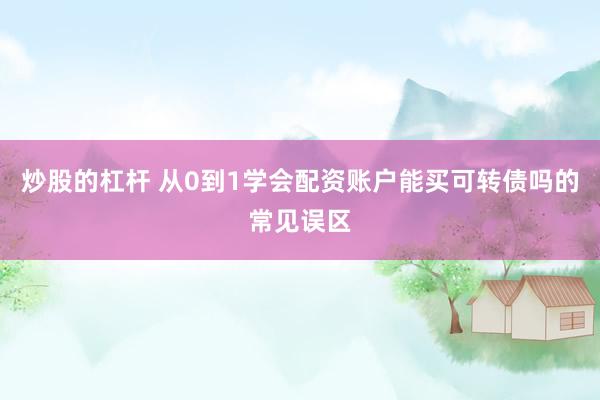炒股的杠杆 从0到1学会配资账户能买可转债吗的常见误区
