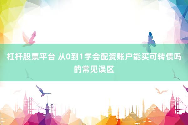 杠杆股票平台 从0到1学会配资账户能买可转债吗的常见误区
