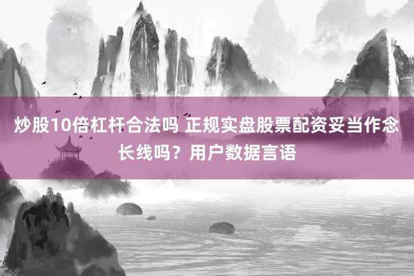 炒股10倍杠杆合法吗 正规实盘股票配资妥当作念长线吗？用户数据言语