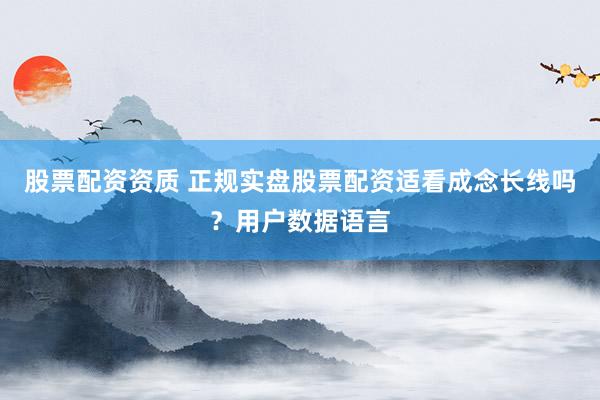 股票配资资质 正规实盘股票配资适看成念长线吗？用户数据语言