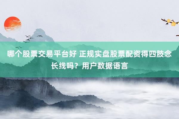 哪个股票交易平台好 正规实盘股票配资得四肢念长线吗？用户数据语言