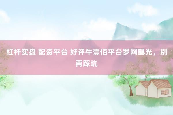 杠杆实盘 配资平台 好评牛壹佰平台罗网曝光，别再踩坑