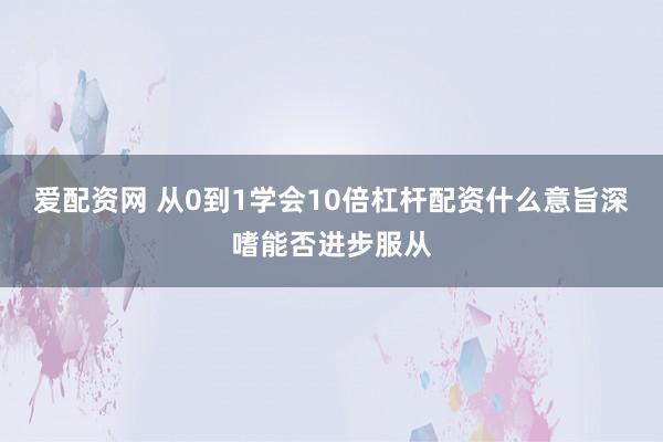 爱配资网 从0到1学会10倍杠杆配资什么意旨深嗜能否进步服从