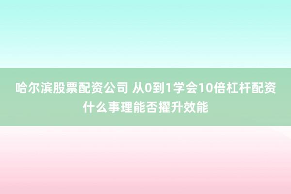 哈尔滨股票配资公司 从0到1学会10倍杠杆配资什么事理能否擢升效能