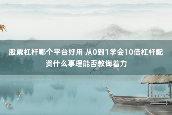 股票杠杆哪个平台好用 从0到1学会10倍杠杆配资什么事理能否教诲着力