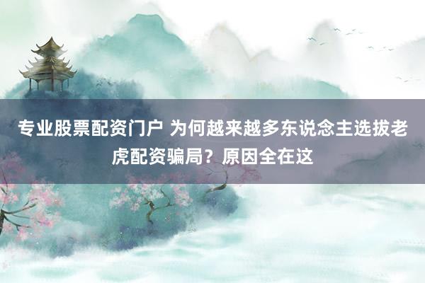 专业股票配资门户 为何越来越多东说念主选拔老虎配资骗局？原因全在这