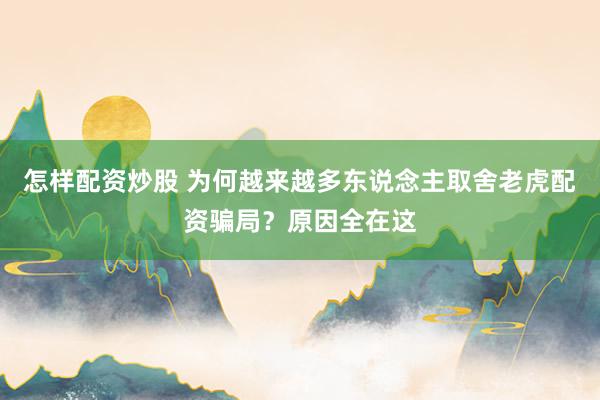 怎样配资炒股 为何越来越多东说念主取舍老虎配资骗局？原因全在这