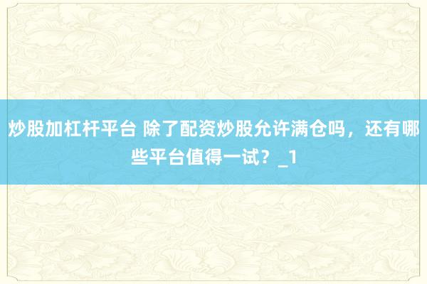 炒股加杠杆平台 除了配资炒股允许满仓吗，还有哪些平台值得一试？_1
