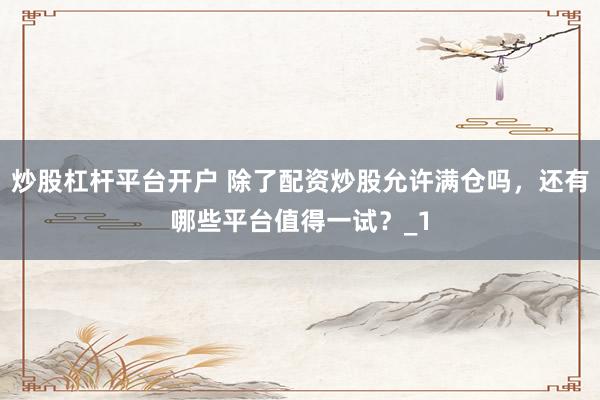 炒股杠杆平台开户 除了配资炒股允许满仓吗，还有哪些平台值得一试？_1