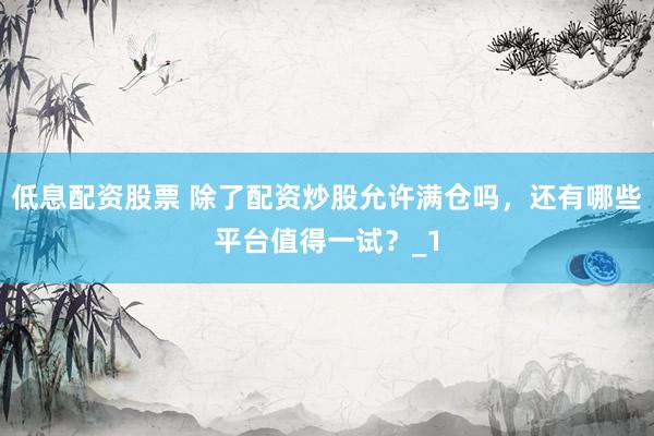 低息配资股票 除了配资炒股允许满仓吗，还有哪些平台值得一试？_1